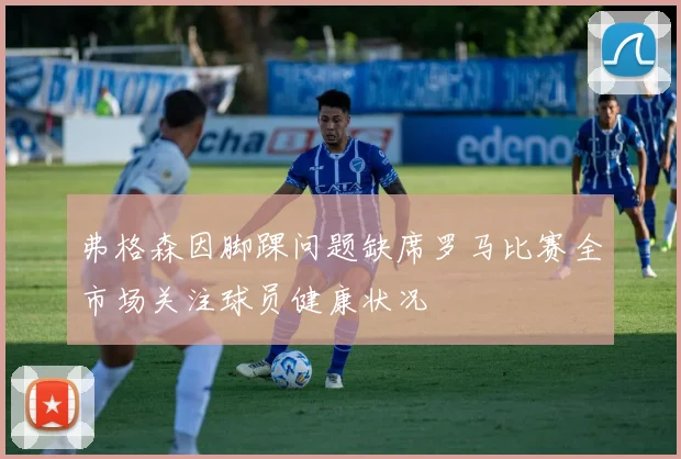 弗格森因脚踝问题缺席罗马比赛全市场关注球员健康状况