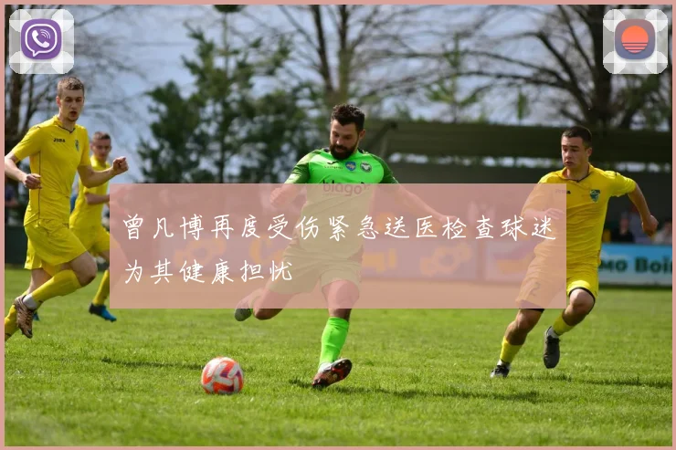 曾凡博再度受伤紧急送医检查球迷为其健康担忧