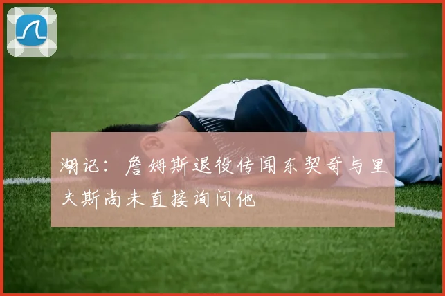 湖记：詹姆斯退役传闻东契奇与里夫斯尚未直接询问他
