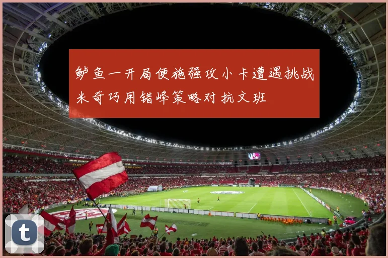 鲈鱼一开局便施强攻小卡遭遇挑战米奇巧用错峰策略对抗文班