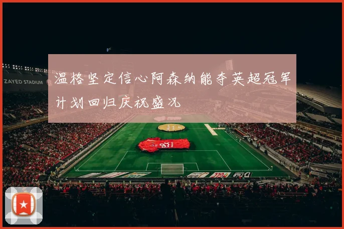 温格坚定信心阿森纳能夺英超冠军计划回归庆祝盛况