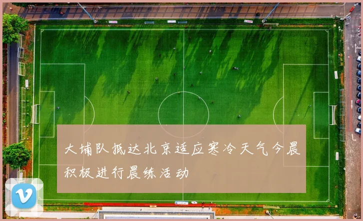 大埔队抵达北京适应寒冷天气今晨积极进行晨练活动