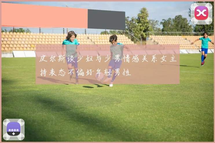 皮尔斯谈少妇与少男情感关系女主持表态不偏好年轻男性