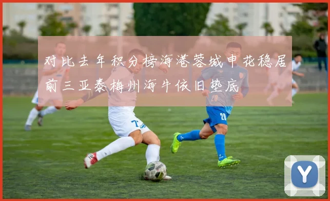 对比去年积分榜海港蓉城申花稳居前三亚泰梅州海牛依旧垫底