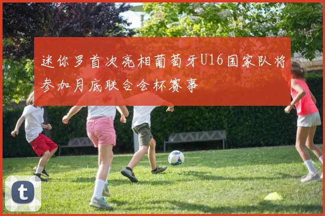 迷你罗首次亮相葡萄牙U16国家队将参加月底联合会杯赛事