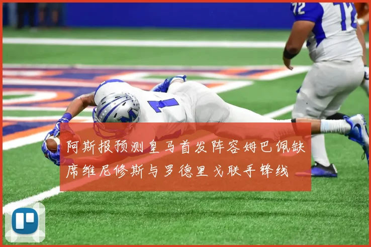 阿斯报预测皇马首发阵容姆巴佩缺席维尼修斯与罗德里戈联手锋线