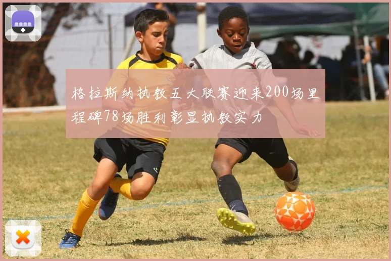 格拉斯纳执教五大联赛迎来200场里程碑78场胜利彰显执教实力