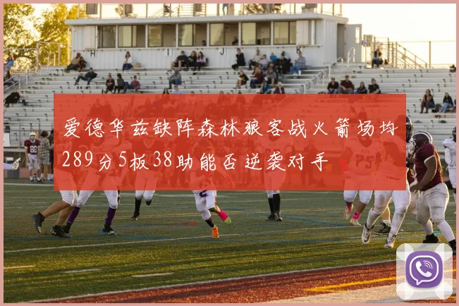 爱德华兹缺阵森林狼客战火箭场均289分5板38助能否逆袭对手