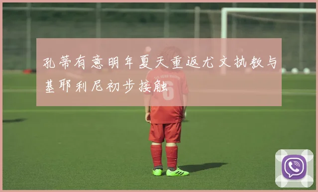 孔蒂有意明年夏天重返尤文执教与基耶利尼初步接触