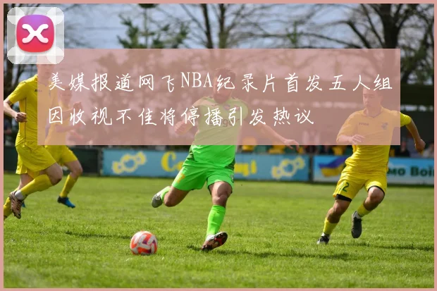 美媒报道网飞NBA纪录片首发五人组因收视不佳将停播引发热议