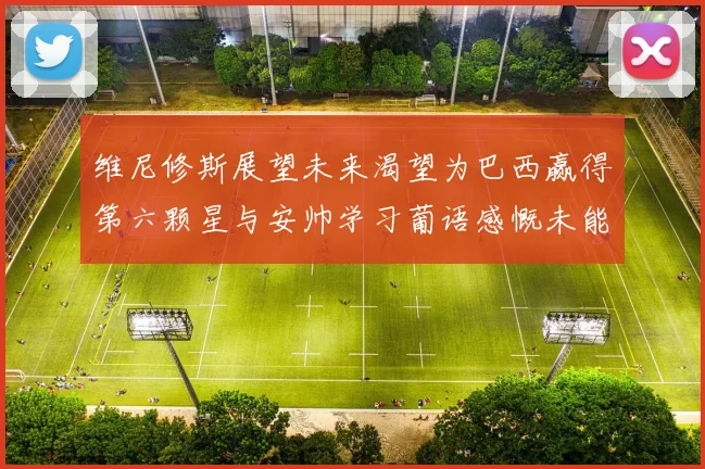 维尼修斯展望未来渴望为巴西赢得第六颗星与安帅学习葡语感慨未能与C罗共事