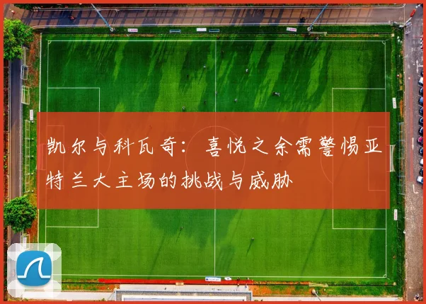 凯尔与科瓦奇：喜悦之余需警惕亚特兰大主场的挑战与威胁