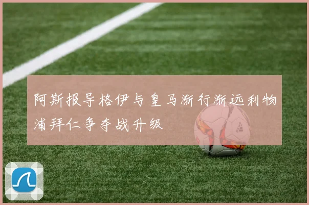 阿斯报导格伊与皇马渐行渐远利物浦拜仁争夺战升级