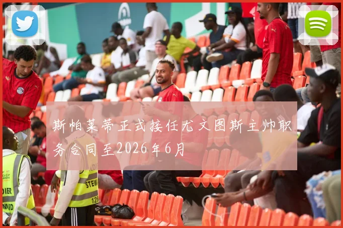斯帕莱蒂正式接任尤文图斯主帅职务合同至2026年6月