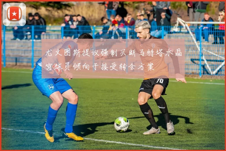 尤文图斯提议强制买断马特塔水晶宫球员倾向于接受转会方案