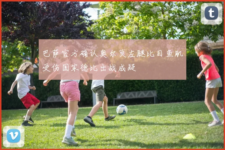 巴萨官方确认奥尔莫左腿比目鱼肌受伤国家德比出战成疑