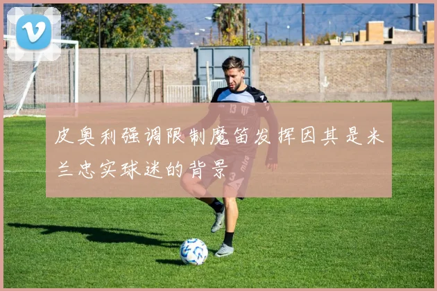 皮奥利强调限制魔笛发挥因其是米兰忠实球迷的背景
