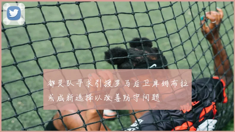 都灵队寻求引援罗马后卫库姆布拉或成新选择以改善防守问题