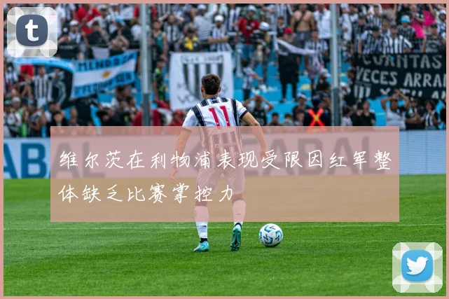 维尔茨在利物浦表现受限因红军整体缺乏比赛掌控力