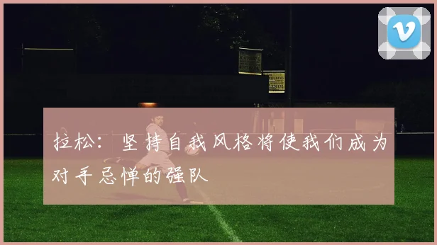 拉松：坚持自我风格将使我们成为对手忌惮的强队