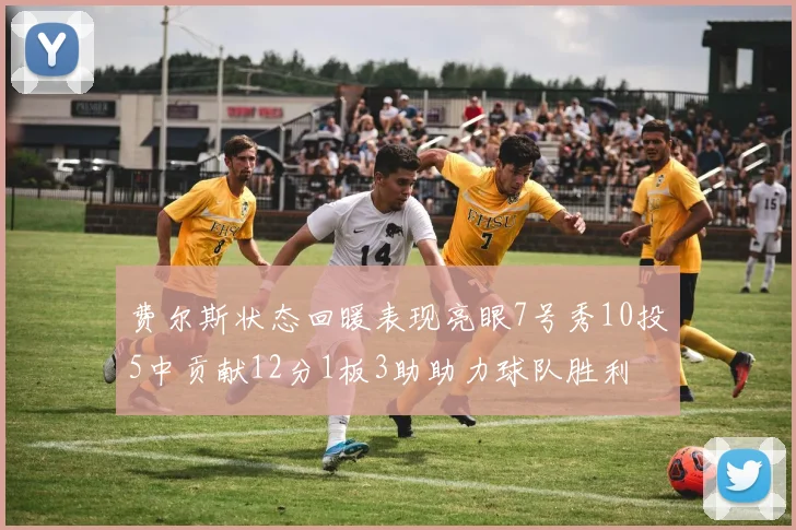 费尔斯状态回暖表现亮眼7号秀10投5中贡献12分1板3助助力球队胜利