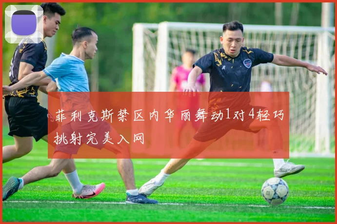 菲利克斯禁区内华丽舞动1对4轻巧挑射完美入网