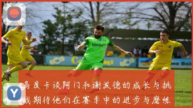 乌度卡谈阿门和谢泼德的成长与挑战期待他们在赛季中的进步与磨练