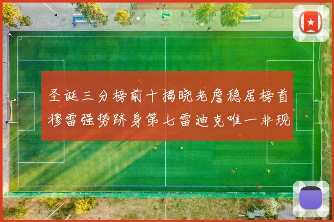 圣诞三分榜前十揭晓老詹稳居榜首穆雷强势跻身第七雷迪克唯一非现役球员