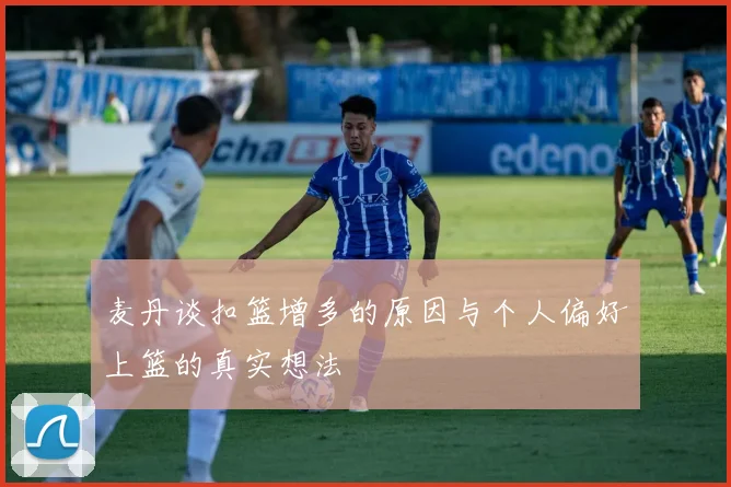 麦丹谈扣篮增多的原因与个人偏好上篮的真实想法