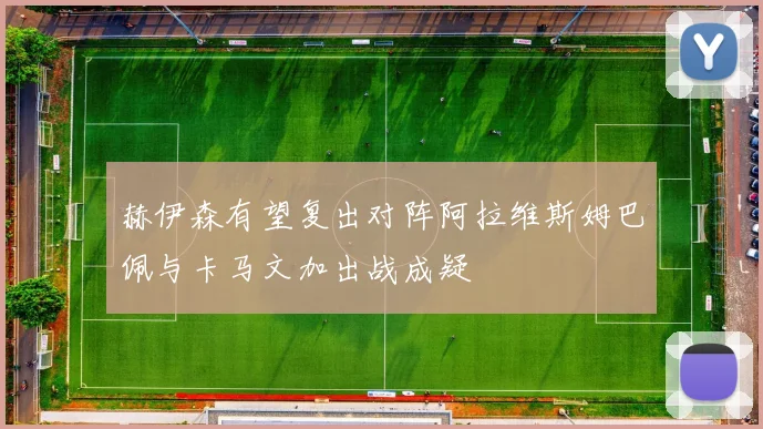 赫伊森有望复出对阵阿拉维斯姆巴佩与卡马文加出战成疑