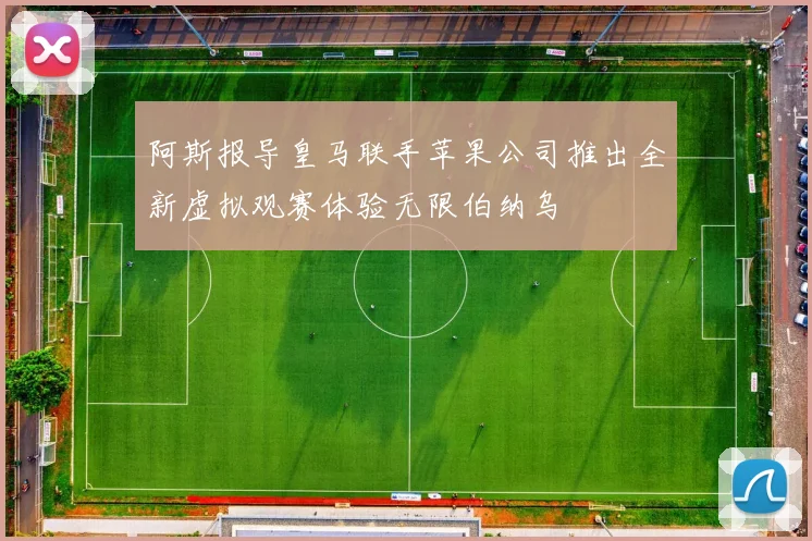 阿斯报导皇马联手苹果公司推出全新虚拟观赛体验无限伯纳乌