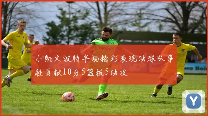 小凯文波特半场精彩表现助球队争胜贡献10分5篮板5助攻