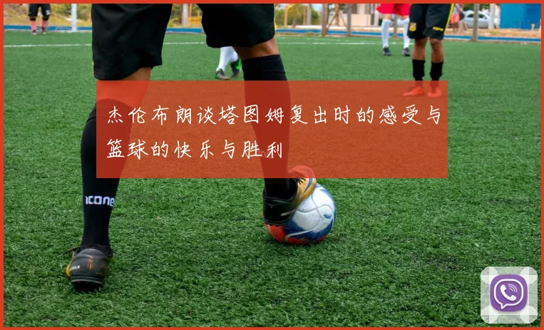 杰伦布朗谈塔图姆复出时的感受与篮球的快乐与胜利